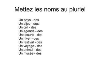 Mettez les noms au pluriel Un pays - des  Un bijou - des  Un œil - des  Un agenda - des  Une souris - des  Un hiver - des  Un festival - des  Un voyage - des  Un animal - des  Un musée - des  