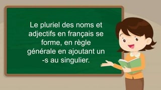 Le pluriel des noms et
adjectifs en français se
forme, en règle
générale en ajoutant un
-s au singulier.
 