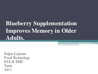 Blueberry Supplementation
Improves Memory in Older
Adults.
Edgar Lepman
Food Technology
EULS/ EMU
Tartu
2011

 