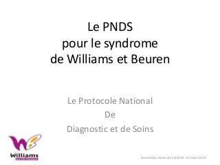 Le PNDS
pour le syndrome
de Williams et Beuren
Le Protocole National
De
Diagnostic et de Soins
Assemblée Générale SWB-IdF 30 mars 2014
 