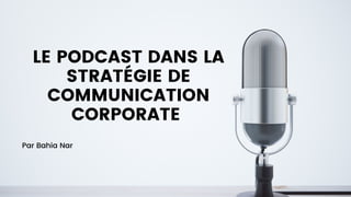 LE PODCAST DANS LA
STRATÉGIE DE
COMMUNICATION
CORPORATE
Par Bahia Nar
 