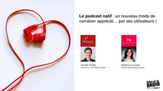 Le podcast natif : un nouveau mode de
narration apprécié… par ses utilisateurs !
Isabelle Trévilly
Directrice du Pôle Média & Digital
Delphine Le Loarer
Responsable Marketing Insight
 