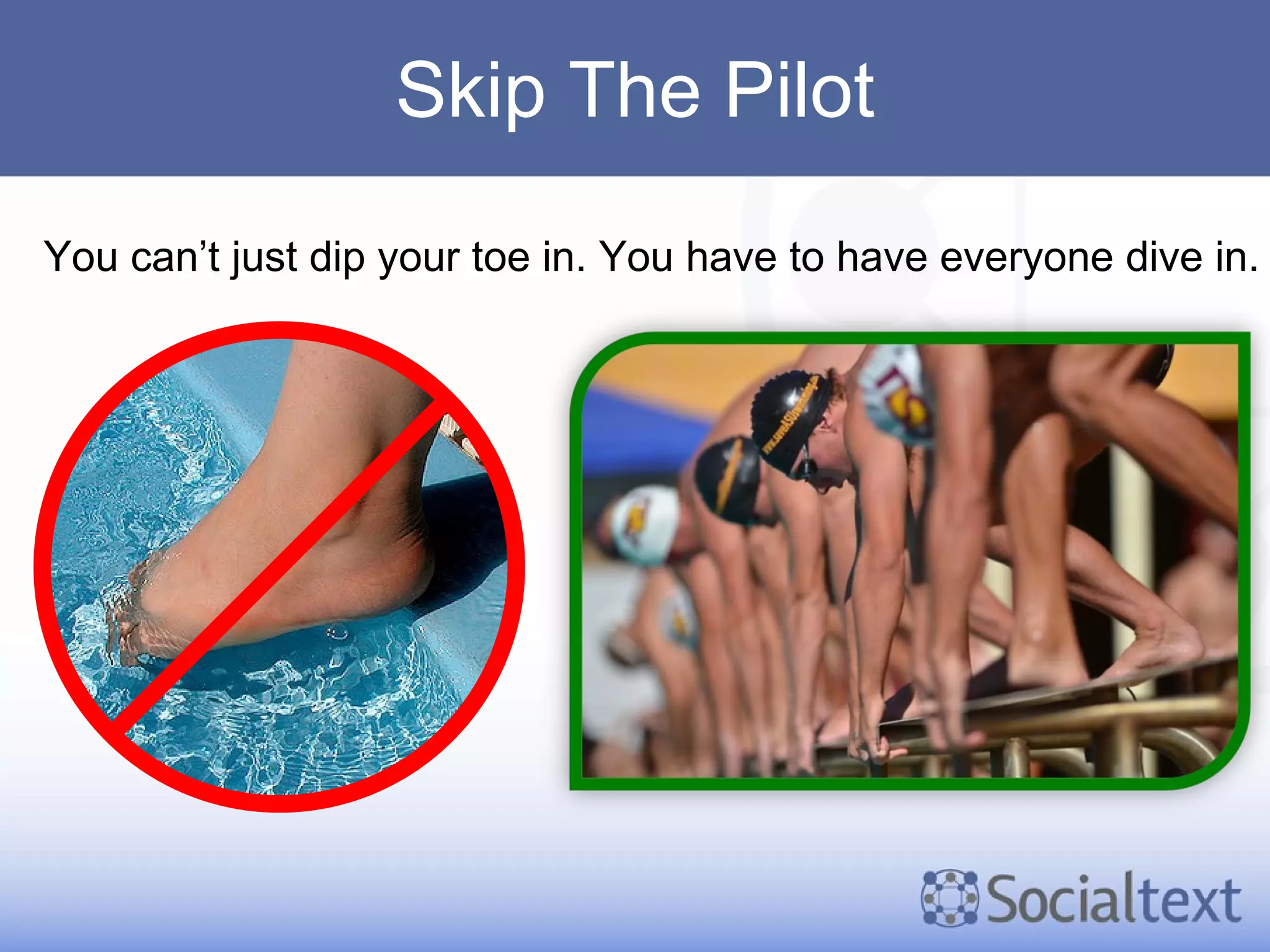 Skip The Pilot You can’t just dip your toe in. You have to have everyone dive in. 