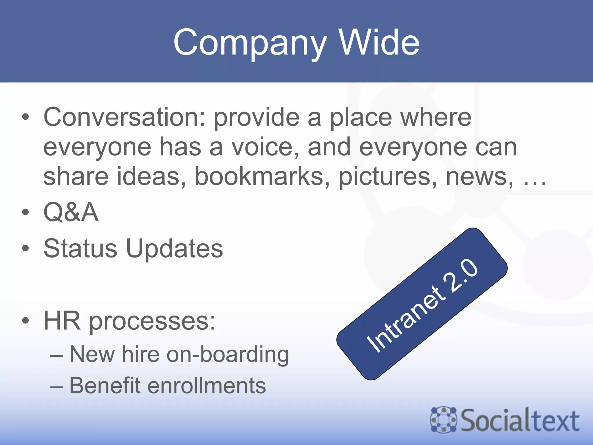Company Wide Conversation: provide a place where everyone has a voice, and everyone can share ideas, bookmarks, pictures, news, … Q&A Status Updates HR processes: New hire on-boarding Benefit enrollments Intranet 2.0 