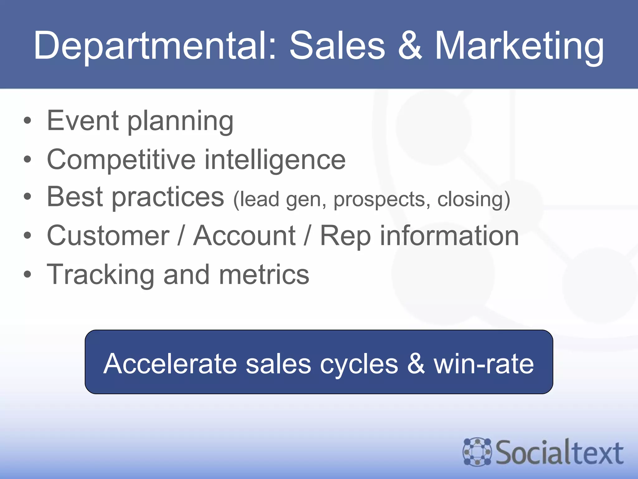 Departmental: Sales & Marketing Event planning Competitive intelligence Best practices  (lead gen, prospects, closing) Customer / Account / Rep information Tracking and metrics Accelerate sales cycles & win-rate 