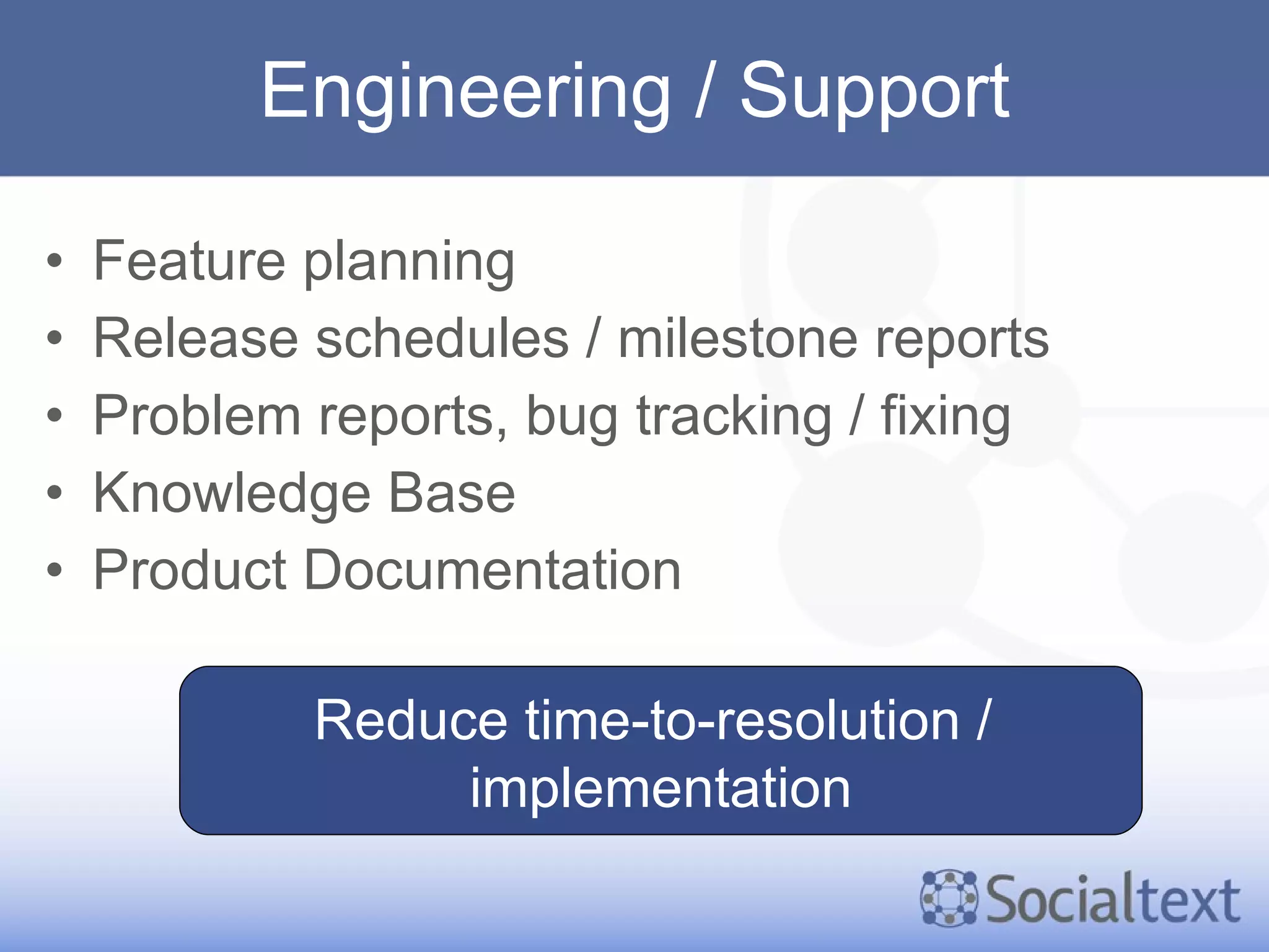 Engineering / Support Feature planning Release schedules / milestone reports Problem reports, bug tracking / fixing Knowledge Base Product Documentation Reduce time-to-resolution /  implementation 