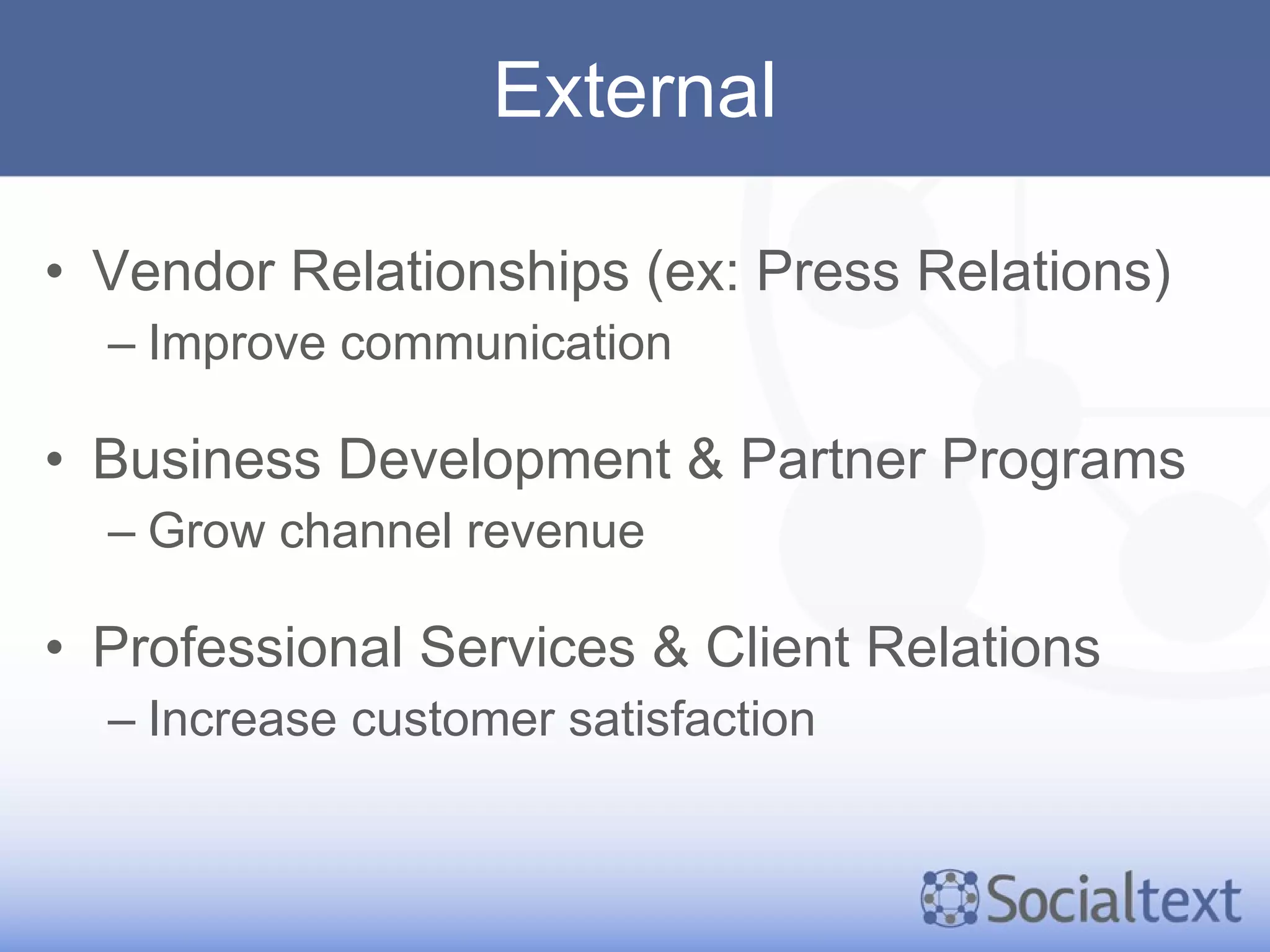 External Vendor Relationships (ex: Press Relations) Improve communication Business Development & Partner Programs Grow channel revenue Professional Services & Client Relations Increase customer satisfaction 