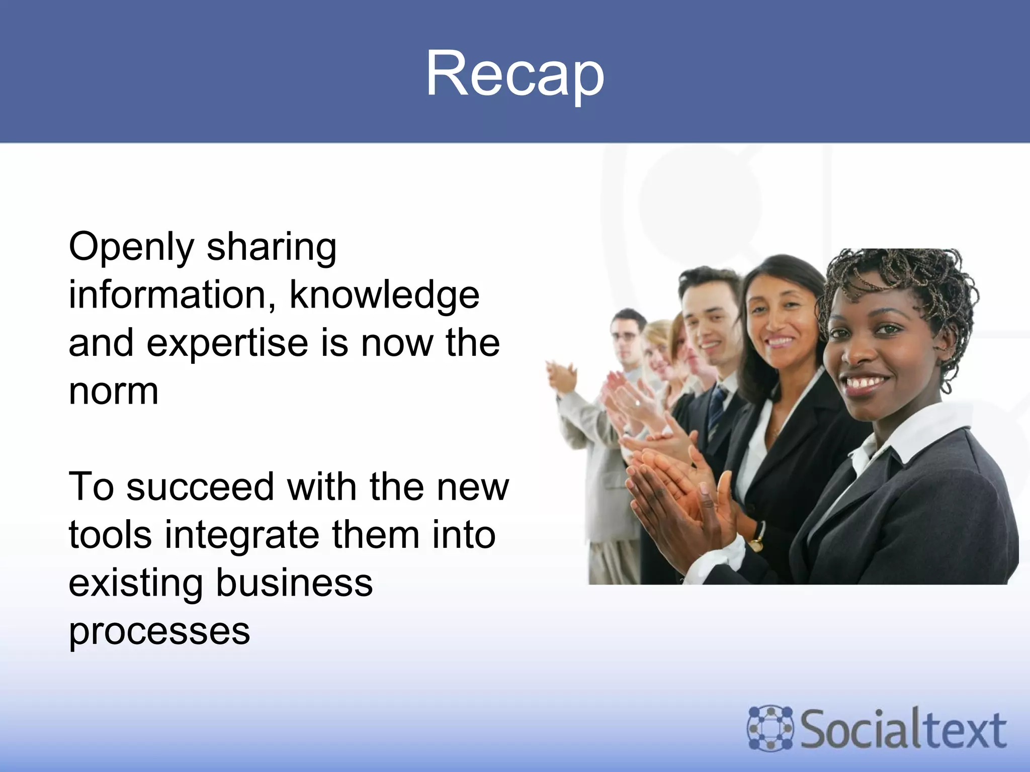 Recap Openly sharing information, knowledge and expertise is now the norm To succeed with the new tools integrate them into existing business processes 