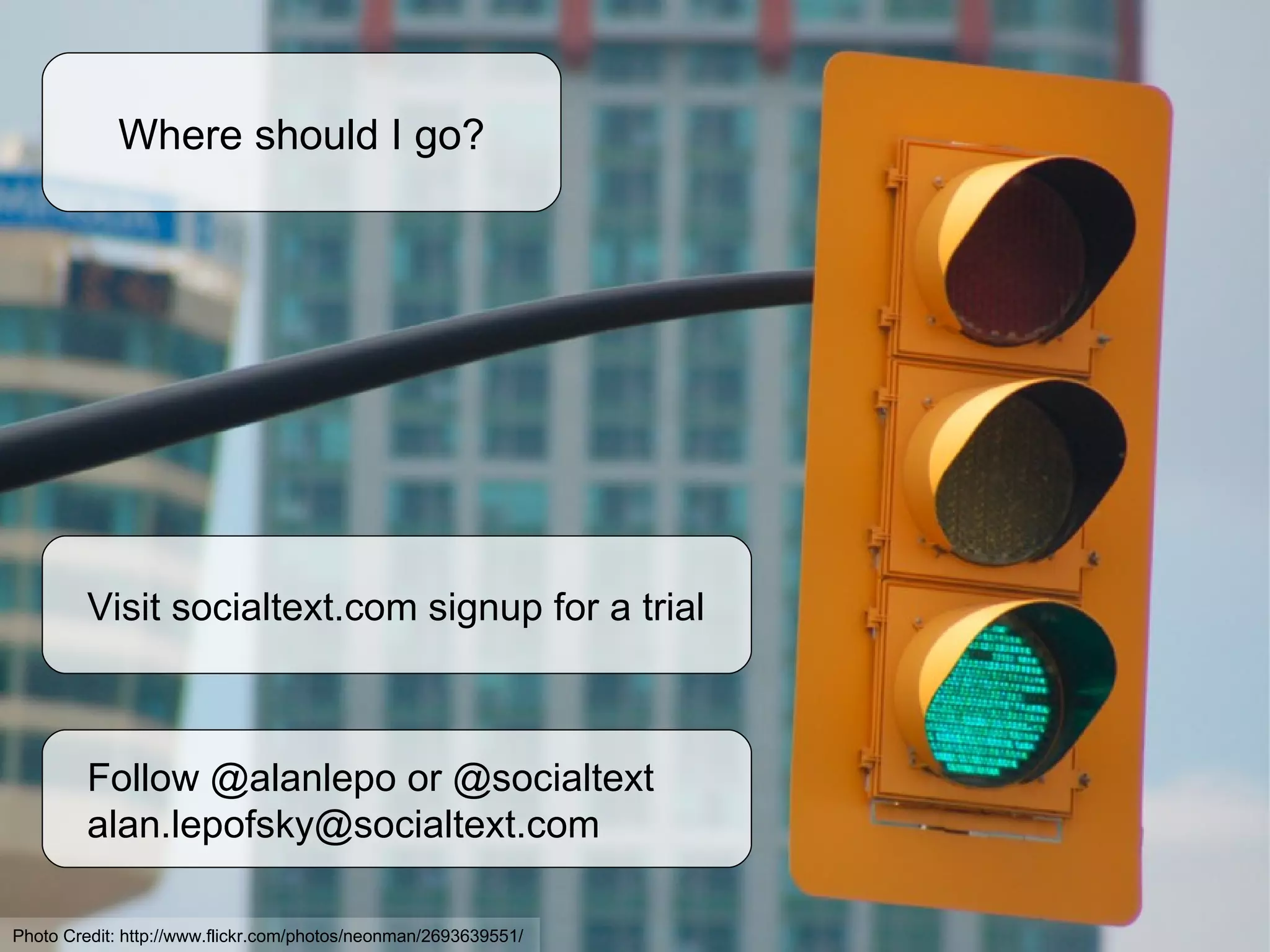 Where should I go? Visit socialtext.com signup for a trial Follow @alanlepo or @socialtext [email_address] Photo Credit: http://www.flickr.com/photos/neonman/2693639551/ 