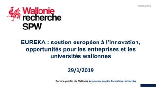 29/03/2019
2
Service public de Wallonie économie emploi formation recherche
EUREKA : soutien européen à l’innovation,
opportunités pour les entreprises et les
universités wallonnes
29/3/2019
 