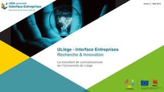 Version 2 – Mars 2018
ULiège - Interface Entreprises
Recherche & Innovation
Le transfert de connaissances
de l’Université de Liège
 