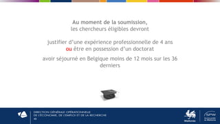 48
Au moment de la soumission,
les chercheurs éligibles devront
justifier d’une expérience professionnelle de 4 ans
ou être en possession d’un doctorat
avoir séjourné en Belgique moins de 12 mois sur les 36
derniers
 