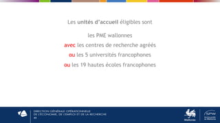 49
Les unités d’accueil éligibles sont
les PME wallonnes
avec les centres de recherche agréés
ou les 5 universités francophones
ou les 19 hautes écoles francophones
 