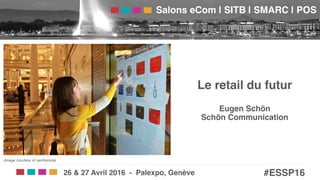 Salons eCom | SITB | SMARC | POS!
#ESSP16!26 & 27 Avril 2016 - Palexpo, Genève!
Le retail du futur 
 
Eugen Schön 
Schön Communication!
 
