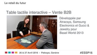 Salons eCom | SITB | SMARC | POS!
#ESSP16!26 & 27 Avril 2016 - Palexpo, Genève!
Le retail du futur!
Table tactile interactive – Vente B2B"
Développée par  
Atracsys, Samsung
Electronics et Gucci &
Jewelry pour  
Basel World 2013 "
 