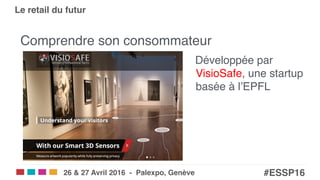 Salons eCom | SITB | SMARC | POS!
#ESSP16!26 & 27 Avril 2016 - Palexpo, Genève!
Le retail du futur!
Comprendre son consommateur "
Développée par  
VisioSafe, une startup
basée à l’EPFL"
 