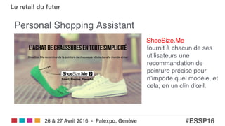 Salons eCom | SITB | SMARC | POS!
#ESSP16!26 & 27 Avril 2016 - Palexpo, Genève!
Le retail du futur!
Personal Shopping Assistant"
ShoeSize.Me  
fournit à chacun de ses
utilisateurs une
recommandation de
pointure précise pour
n’importe quel modèle, et
cela, en un clin d'œil."
 