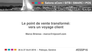 Salons eCom | SITB | SMARC | POS!
#ESSP16!26 & 27 Avril 2016 - Palexpo, Genève!
Le point de vente transformé: 
vers un voyage client 
 
Marco Brienza - marco@nipconf.com!
 