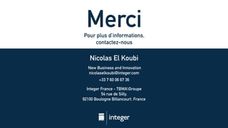 MerciPour plus d’informations,
contactez-nous
Nicolas El Koubi
New Business and Innovation
nicolaselkoubi@integer.com
+33 7 60 06 67 36
Integer France - TBWAGroupe
54 rue de Silly,
92100 Boulogne Billancourt, France
 