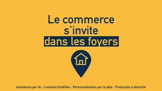 Le commerce
s’invite
dans les foyers
Assistance par IA - Livraison fluidifiée - Personnalisation par la data - Production à domicile
 