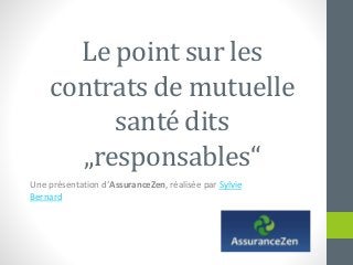 Le point sur les
contrats de mutuelle
santé dits
„responsables“
Une présentation d‘AssuranceZen, réalisée par Sylvie
Bernard
 