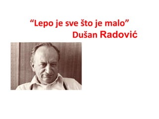 “Lepo je sve što je malo”
Dušan Radović
 