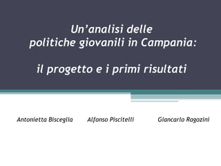 Un’analisi delle
    politiche giovanili in Campania:

       il progetto e i primi risultati



Antonietta Bisceglia   Alfonso Piscitelli   Giancarlo Ragozini
 