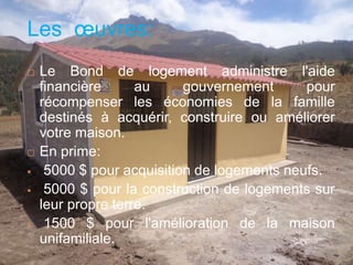 Les œuvres:
 Le Bond de logement administre l'aide
financière au gouvernement pour
récompenser les économies de la famille
destinés à acquérir, construire ou améliorer
votre maison.
 En prime:
 5000 $ pour acquisition de logements neufs.
 5000 $ pour la construction de logements sur
leur propre terre.
 1500 $ pour l'amélioration de la maison
unifamiliale.
 