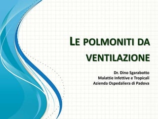 LE POLMONITI DA
   VENTILAZIONE
              Dr. Dino Sgarabotto
      Malattie Infettive e Tropicali
    Azienda Ospedaliera di Padova
 