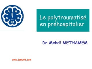 Le polytraumatisé
en préhospitalier
Dr Mehdi METHAMEM
www.samu03.com
 