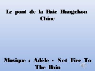 Le pont de la Baie Hangzhou
Chine
Musique : Adèle - Set Fire To
The Rain
 