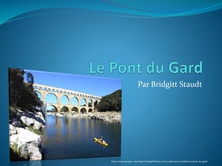 Par Bridgitt Staudt
http://www.google.com/imgres?imgurl=http://www.cybevasion.fr/photos2/pont-du-gard
 
