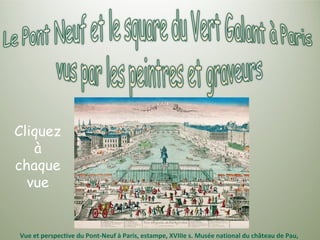 Vue et perspective du Pont-Neuf à Paris, estampe, XVIIIe s. Musée national du château de Pau,
Cliquez
à
chaque
vue
 