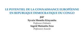 LE POTENTIEL DE LA CONNAISSANCE EUROPÉENNE
EN REPUBLIQUE DEMOCRATIQUE DU CONGO
par
Syvain Shomba Kinyamba
Professeur Ordinaire
Ingrid Mulamba Feza
Professeure Associée
 