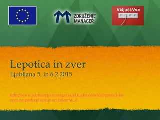 Lepotica in zver
Ljubljana 5. in 6.2.2015
http://www.zdruzenje-manager.si/aktualno/novice/lepotica-in-
zver-ne-podcenjujte-moci-talentov_2
 