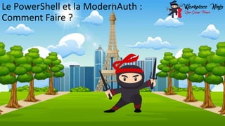 www.workplaceninjas.fr
#WPNinjasFRA
Le PowerShell et la ModernAuth :
Comment Faire ?
 
