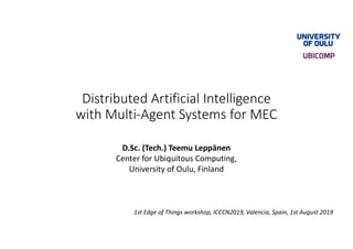 Distributed Artificial Intelligence
with Multi-Agent Systems for MEC
D.Sc. (Tech.) Teemu Leppänen
Center for Ubiquitous Computing,
University of Oulu, Finland
1st Edge of Things workshop, ICCCN2019, Valencia, Spain, 1st August 2019
 