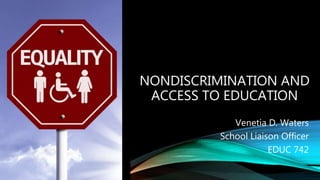 NONDISCRIMINATION AND
ACCESS TO EDUCATION
Venetia D. Waters
School Liaison Officer
EDUC 742
 