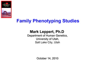 Mark Leppert, Ph.D   Department of Human Genetics, University of Utah, Salt Lake City, Utah Family Phenotyping Studies October 14, 2010 