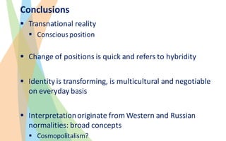 Conclusions
§ Transnational reality
§ Conscious position
§ Change	of	positions	is	quick	and	refers	to	hybridity
§ Identity...