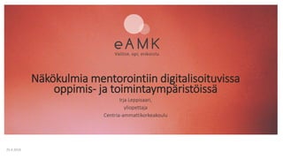 Näkökulmia mentorointiin digitalisoituvissa
oppimis- ja toimintaympäristöissä
Irja Leppisaari,
yliopettaja
Centria-ammattikorkeakoulu
25.4.2018
 