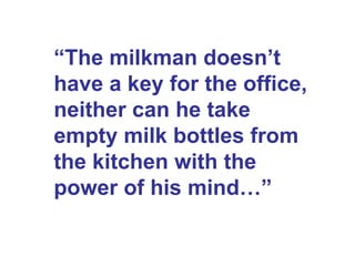 “ The milkman doesn’t have a key for the office, neither can he take empty milk bottles from the kitchen with the power of his mind…” 