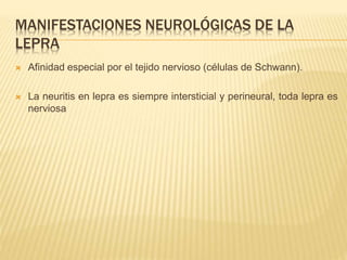 MANIFESTACIONES NEUROLÓGICAS DE LA
LEPRA
 Afinidad especial por el tejido nervioso (células de Schwann).
 La neuritis en lepra es siempre intersticial y perineural, toda lepra es
nerviosa
 