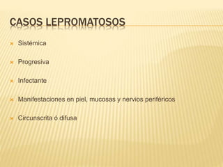 CASOS LEPROMATOSOS
 Sistémica
 Progresiva
 Infectante
 Manifestaciones en piel, mucosas y nervios periféricos
 Circunscrita ó difusa
 