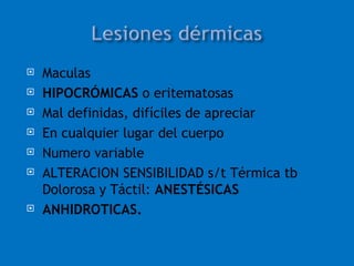    Maculas
   HIPOCRÓMICAS o eritematosas
   Mal definidas, difíciles de apreciar
   En cualquier lugar del cuerpo
   Numero variable
   ALTERACION SENSIBILIDAD s/t Térmica tb
    Dolorosa y Táctil: ANESTÉSICAS
   ANHIDROTICAS.
 