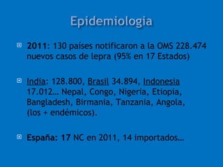    2011: 130 países notificaron a la OMS 228.474
    nuevos casos de lepra (95% en 17 Estados)

   India: 128.800, Brasil 34.894, Indonesia
    17.012… Nepal, Congo, Nigeria, Etiopia,
    Bangladesh, Birmania, Tanzania, Angola,
    (los + endémicos).

   España: 17 NC en 2011, 14 importados…
 