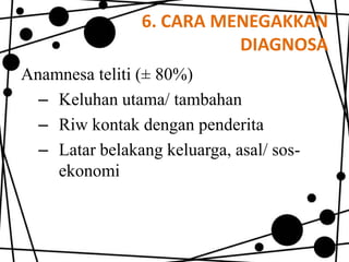 6. CARA MENEGAKKAN
DIAGNOSA
Anamnesa teliti (± 80%)
– Keluhan utama/ tambahan
– Riw kontak dengan penderita
– Latar belakang keluarga, asal/ sosekonomi

 