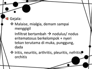 Gejala:
 Malaise, mialgia, demam sampai
menggigil
Infiltrat bertambah  nodulus/ nodus
eritematosus berkelompok + nyeri
tekan terutama di muka, punggung,
dada
 Iritis, neuritis, arthritis, pleuritis, nefritis,
orchitis

 