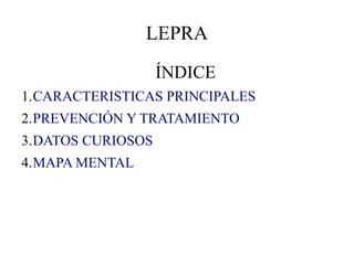 LEPRA
ÍNDICE
1.CARACTERISTICAS PRINCIPALES
2.PREVENCIÓN Y TRATAMIENTO
3.DATOS CURIOSOS
4.MAPA MENTAL
 