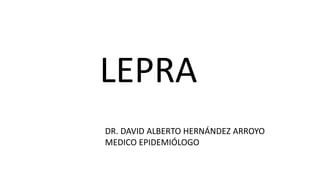 LEPRA
DR. DAVID ALBERTO HERNÁNDEZ ARROYO
MEDICO EPIDEMIÓLOGO
 